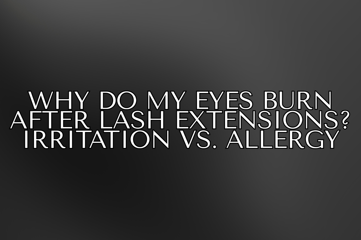 Why Do My Eyes Burn After Lash Extensions? Irritation vs. Allergy